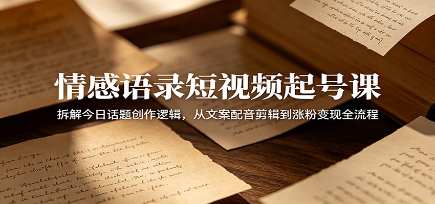 情感语录短视频起号课：拆解今日话题创作逻辑，从文案配音剪辑到涨粉变现全流程|无忧资源社