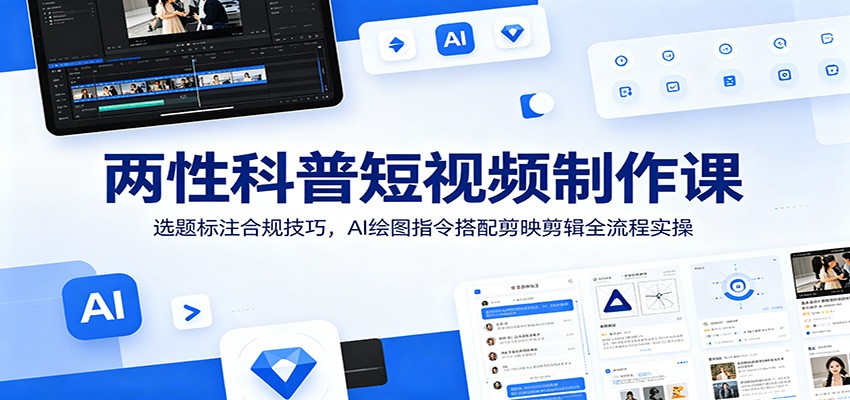 两性科普短视频制作课：选题标注合规技巧，AI绘图指令搭配剪映剪辑全流程实操|无忧资源社