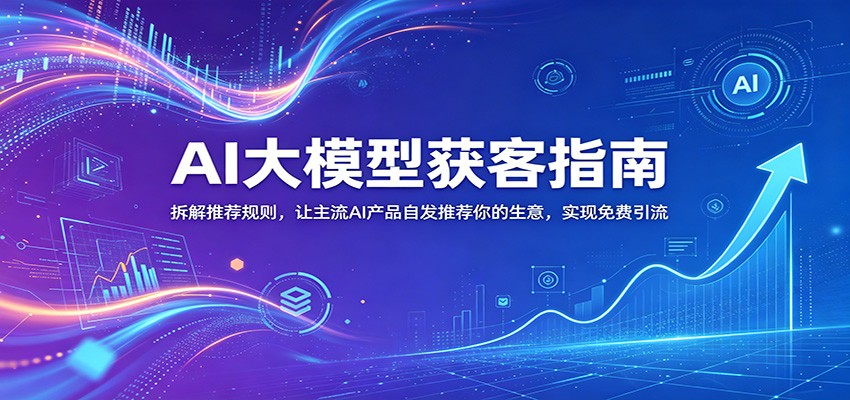 AI大模型获客指南：拆解推荐规则，让主流AI产品自发推荐你的生意 ，实现免费引流|无忧资源社