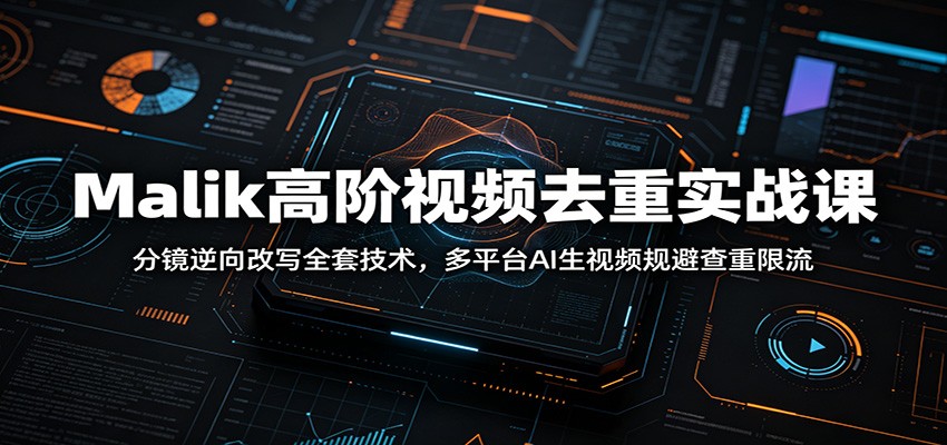 Malik高阶视频去重实战课：分镜逆向改写全套技术，多平台AI生视频规避查重限流|无忧资源社