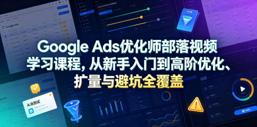 Google Ads优化师部落视频学习课程，从新手入门到高阶优化、扩量与避坑全覆盖（更新2026）|无忧资源社