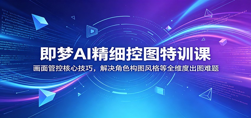 即梦AI精细控图特训课：画面管控核心技巧，解决角色构图风格等全维度出图难题|无忧资源社