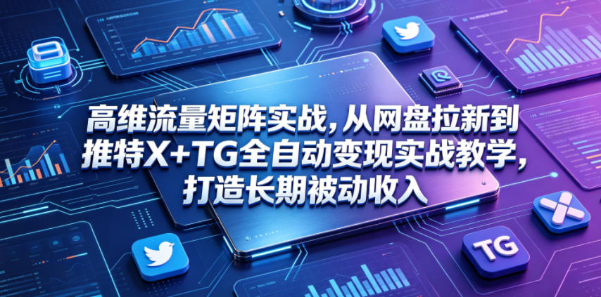 高维流量矩阵实战，从网盘拉新到推特X+TG全自动变现实战教学，打造长期被动收入|无忧资源社