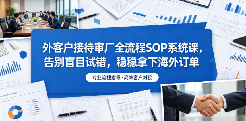 外客户接待审厂全流程SOP系统课，告别盲目试错，稳稳拿下海外订单|无忧资源社