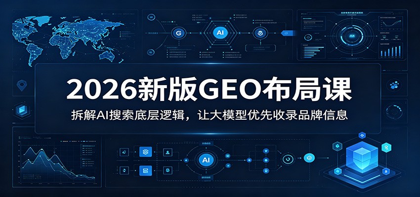 2026新版GEO布局课：拆解AI搜索底层逻辑，让大模型优先收录品牌信息|无忧资源社