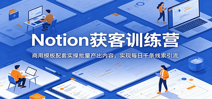 Notion获客训练营：商用模板配套实操批量产出内容，实现每日千条线索引流|无忧资源社
