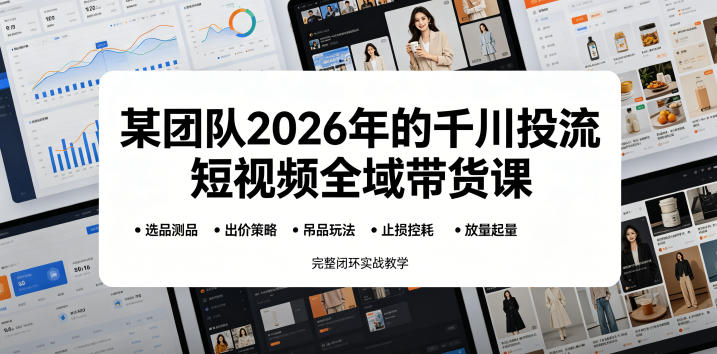 某团队2026年的千川投流短视频全域带货课，从选品测品、吊品玩法、止损控耗到放量起量，完整闭环实战教学|无忧资源社