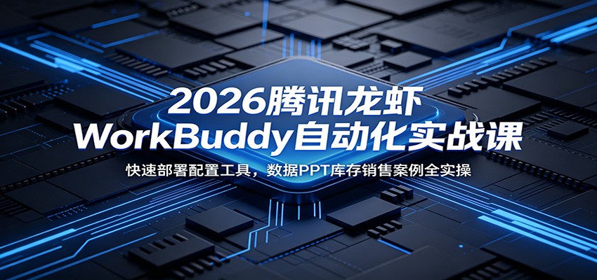 2026腾讯龙虾WorkBuddy自动化实战课：快速部署配置工具，数据PPT库存销售案例全实操|无忧资源社