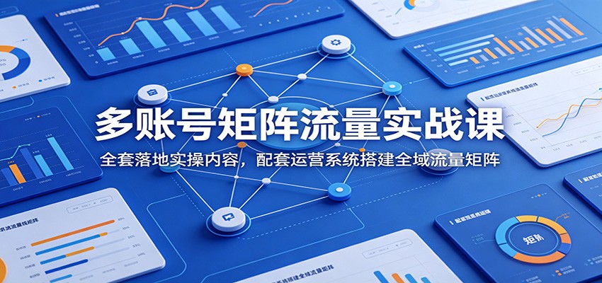 多账号矩阵流量实战课：全套落地实操内容，配套运营系统搭建全域流量矩阵|无忧资源社