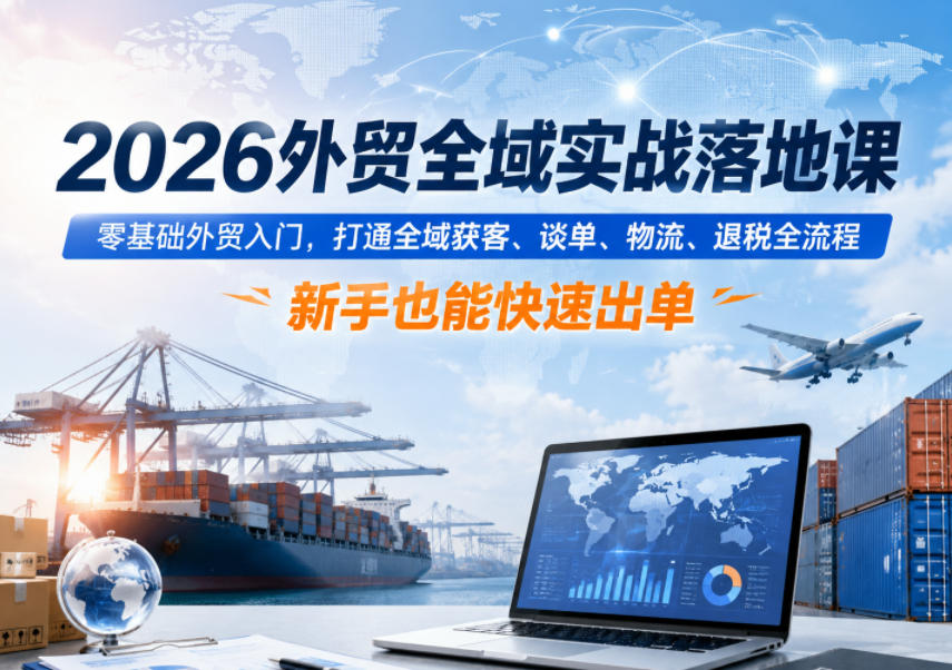 2026外贸全域实战落地课，零基础外贸入门，打通全域获客、谈单、物流、退税全流程，新手也能快速出单|无忧资源社