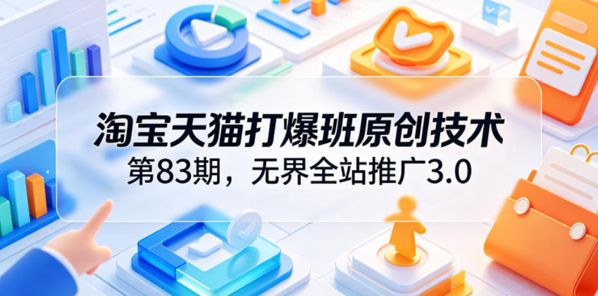 淘宝天猫打爆班原创技术第83期，无界全站推广3.0，实现店铺高投产爆单增收|无忧资源社