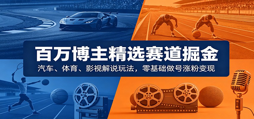 百万博主精选赛道掘金：汽车、体育、影视解说玩法，零基础做号涨粉变现|无忧资源社