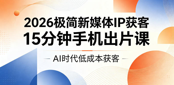 2026极简新媒体IP获客，15分钟手机出片课，AI时代低成本获客|无忧资源社