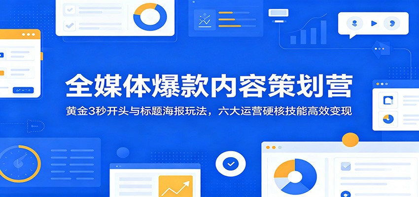 全媒体爆款内容策划营：黄金3秒开头与标题海报玩法，六大运营硬核技能高效变现|无忧资源社