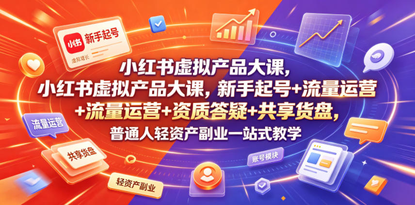 小红书虚拟产品大课，新手起号+流量运营+资质答疑+共享货盘，普通人轻资产副业一站式教学|无忧资源社