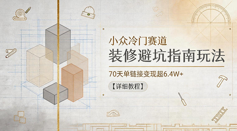 小众冷门赛道，装修避坑指南玩法，70天单链接变现超6.4W+【详细教程】|无忧资源社