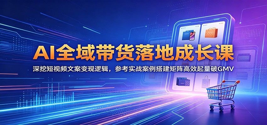 AI全域带货落地成长课：深挖短视频文案变现逻辑，参考实战案例搭建矩阵高效起量破GMV|无忧资源社