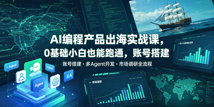 AI编程产品出海实战课，0基础小白也能跑通，账号搭建・多Agent开发・市场调研全流程，月入千刀跨境变现教程|无忧资源社