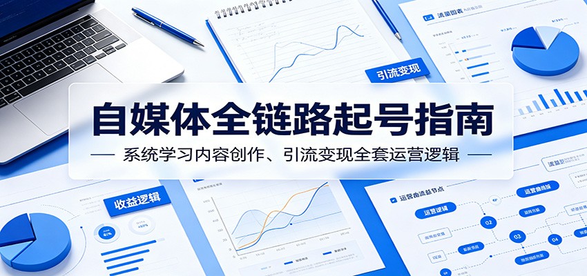 自媒体全链路起号指南：系统学习内容创作、引流变现全套运营逻辑|无忧资源社