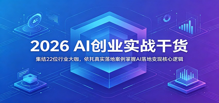 2026 AI创业实战干货：集结22位行业大咖，依托真实落地案例掌握AI落地变现核心逻辑|无忧资源社