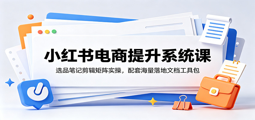小红书电商提升系统课：选品笔记剪辑矩阵实操，配套海量落地文档工具包|无忧资源社