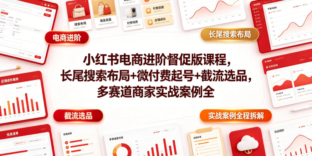 小红书电商进阶督促版课程，长尾搜索布局+微付费起号+截流选品，多赛道商家实战案例全程拆解|无忧资源社