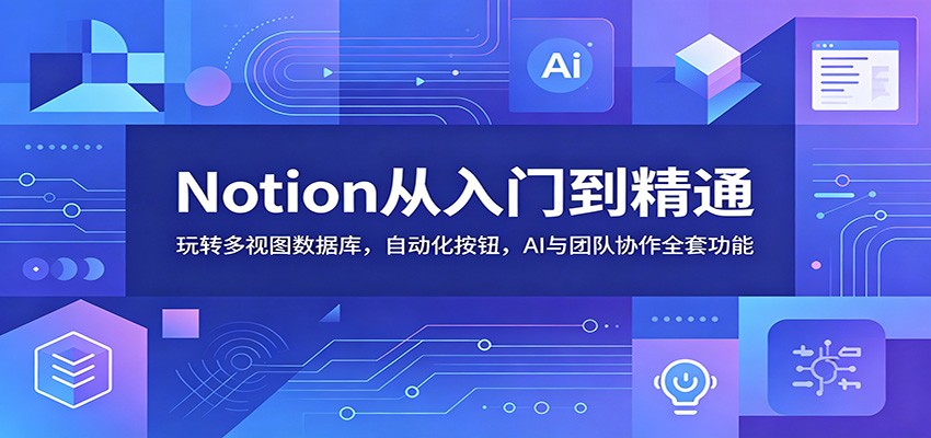 Notion从入门到精通：玩转多视图数据库，自动化按钮，AI与团队协作全套功能|无忧资源社