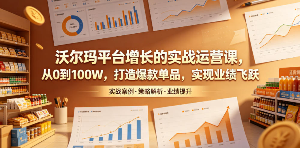 沃尔玛平台增长的实战运营课，从0到100W，打造爆款单品，实现业绩飞跃|无忧资源社