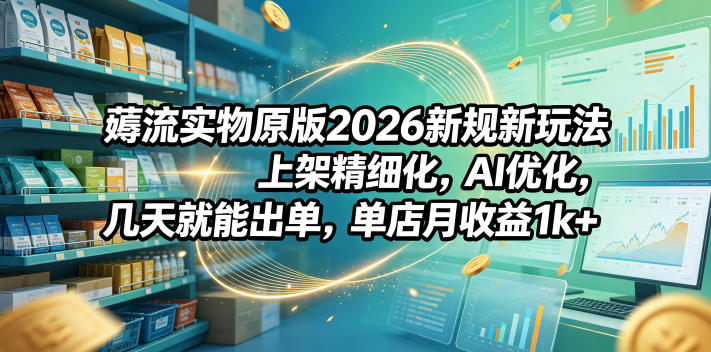 薅流实物原版2026新规新玩法，上架精细化，AI优化，几天就能出单，单店月收益1k+|无忧资源社