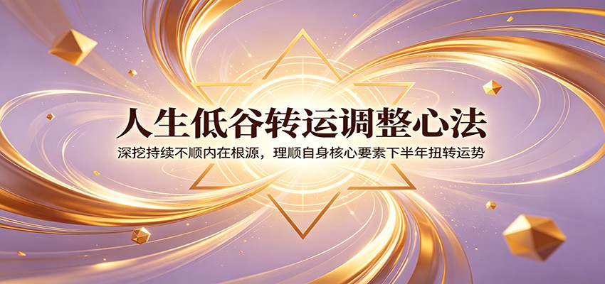 人生低谷转运调整心法：深挖持续不顺内在根源，理顺自身核心要素下半年扭转运势|无忧资源社