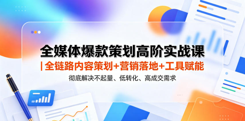 全媒体爆款策划高阶实战课｜全链路内容策划+营销落地+工具赋能，彻底解决不起量、低转化、低成交难题|无忧资源社