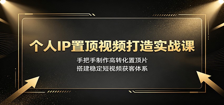 个人IP置顶视频打造实战课：手把手制作高转化置顶片，搭建稳定短视频获客体系|无忧资源社