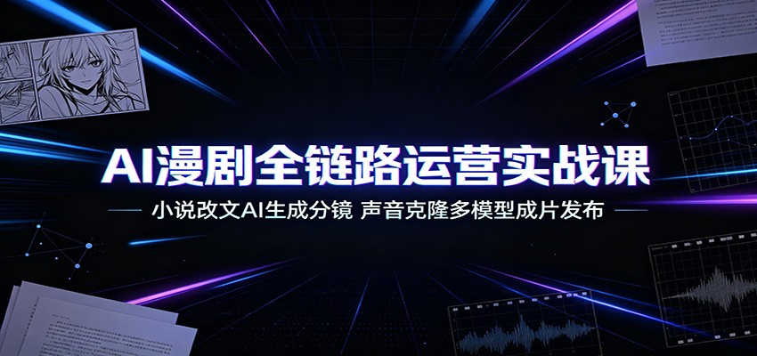 AI漫剧全链路运营实战课：小说改文AI生成分镜，声音克隆多模型成片发布|无忧资源社