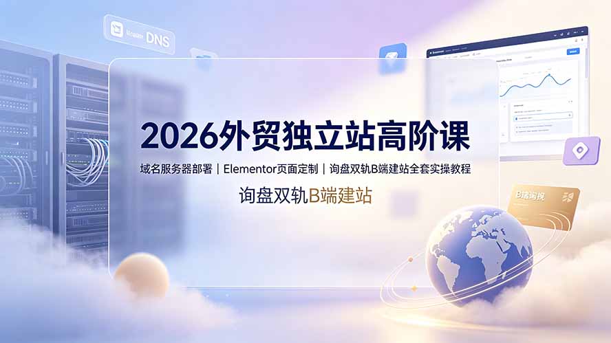 （19276期）2026外贸独立站高阶课·域名服务器部署｜Elementor页面定制｜询盘双轨B端建站全套实操教程|无忧资源社