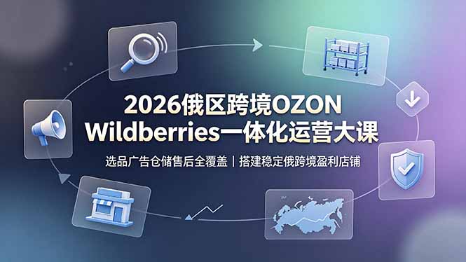 （19162期）2026俄区跨境OZON Wildberries一体化运营大课，选品广告仓储售后全覆盖，搭建稳定俄跨境盈利店铺|无忧资源社