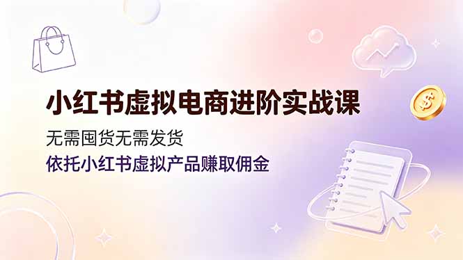 （19151期）小红书虚拟电商进阶实战课，无需囤货无需发货，依托小红书虚拟产品赚取佣金|无忧资源社