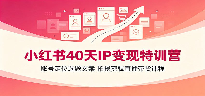 小红书40天IP变现特训营：账号定位选题文案，拍摄剪辑直播带货课程|无忧资源社