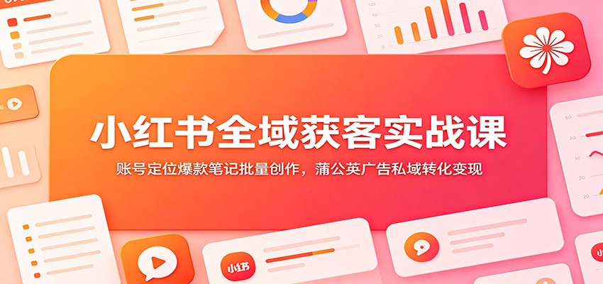 小红书全域获客实战课：账号定位爆款笔记批量创作，蒲公英广告私域转化变现|无忧资源社