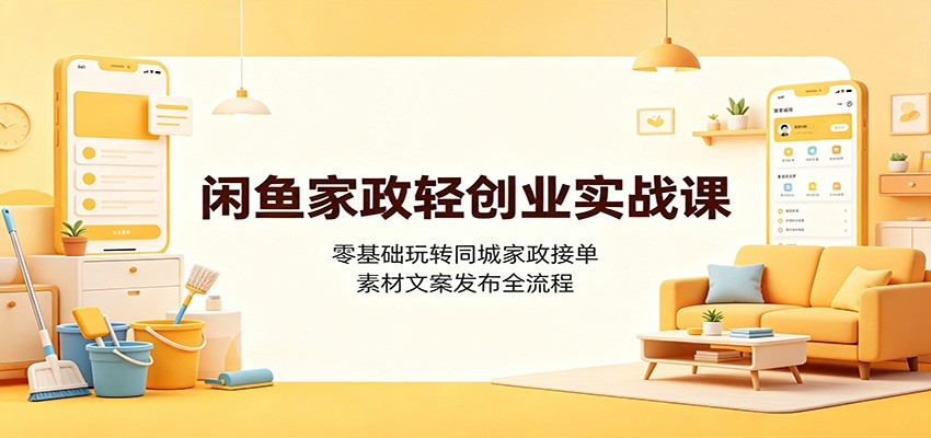 闲鱼家政轻创业实战课：零基础玩转同城家政接单，素材文案发布全流程|无忧资源社