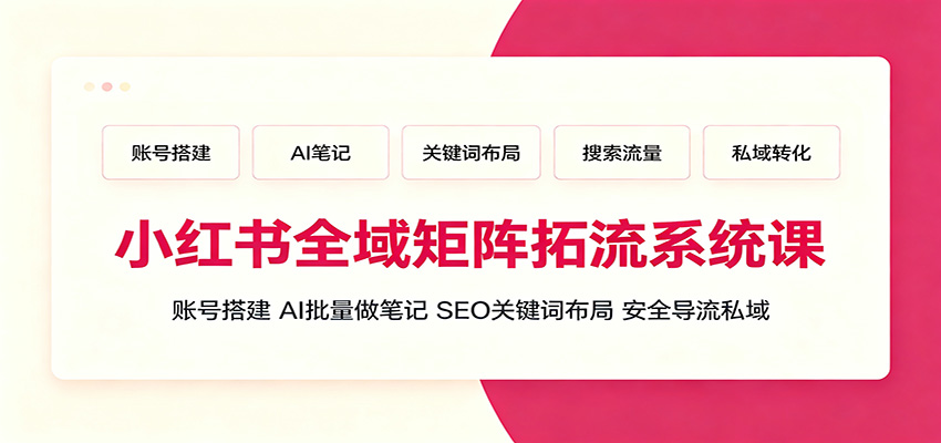 小红书全域矩阵拓流系统课：账号搭建、AI批量做笔记，SEO关键词布局、安全导流私域|无忧资源社