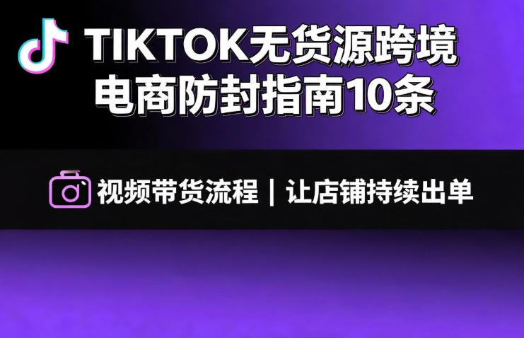 TIKTOK无货源跨境电商防封指南10条➕视频带货流程让自己的店铺持续出单【文档】|无忧资源社