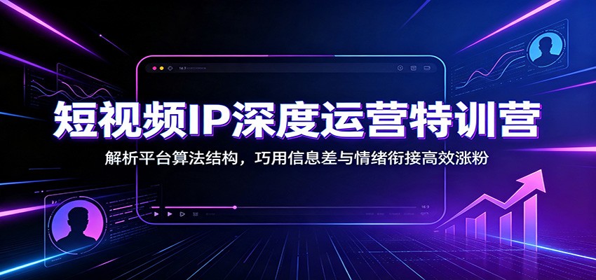 短视频IP深度运营特训营：解析平台算法结构，巧用信息差与情绪衔接高效涨粉|无忧资源社