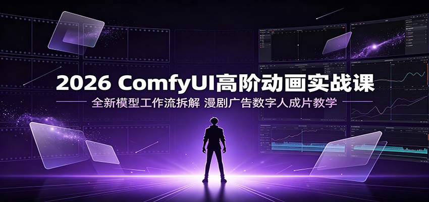 2026 ComfyUI高阶动画实战课：全新模型工作流拆解，漫剧广告数字人成片教学|无忧资源社