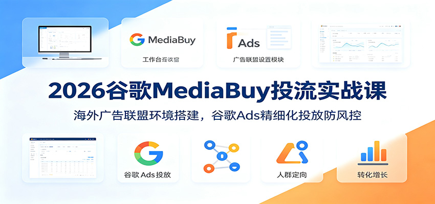 2026谷歌MediaBuy投流实战课：海外广告联盟环境搭建，谷歌Ads精细化投放防风控|无忧资源社