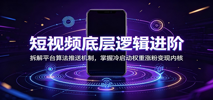 短视频底层逻辑进阶：拆解平台算法推送机制，掌握冷启动权重涨粉变现内核|无忧资源社