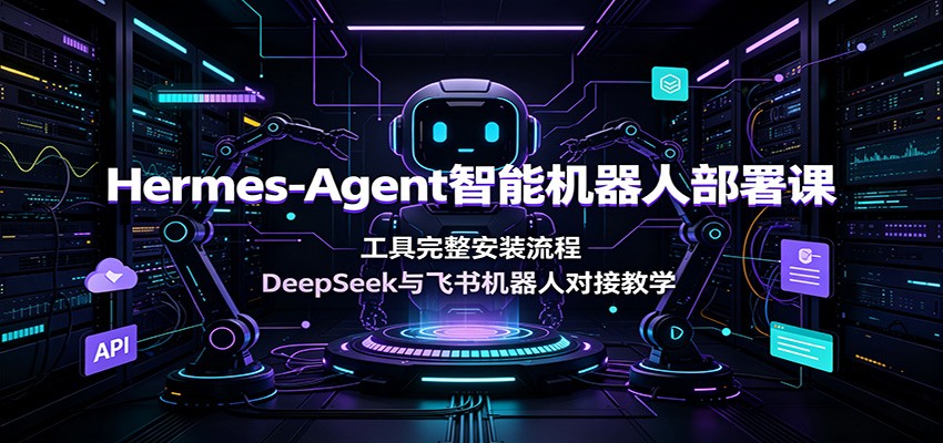 Hermes-Agent智能机器人部署课：工具完整安装流程，DeepSeek与飞书机器人对接教学|无忧资源社