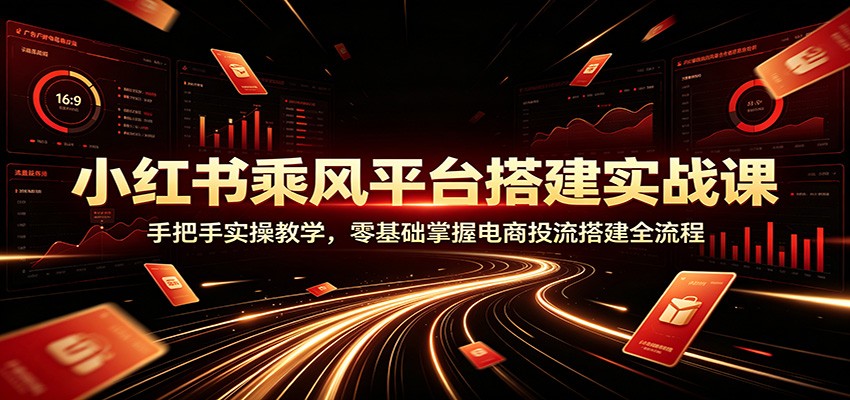 小红书乘风平台搭建实战课：手把手实操教学，零基础掌握电商投流搭建全流程|无忧资源社