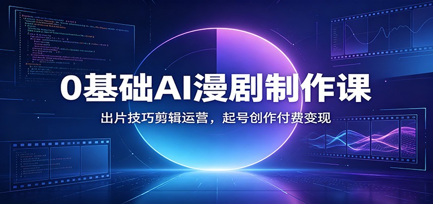 0基础AI漫剧制作课：出片技巧剪辑运营，起号创作付费变现|无忧资源社