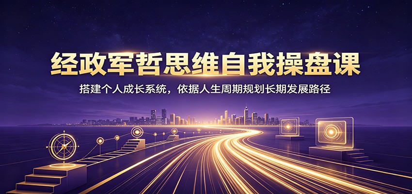 经政军哲思维自我操盘课：搭建个人成长系统，依据人生周期规划长期发展路径|无忧资源社