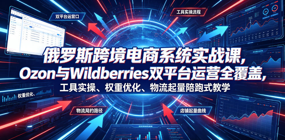 俄罗斯跨境电商系统实战课，Ozon与Wildberries双平台运营全覆盖，工具实操、权重优化、物流履约、店铺起量陪跑式教学|无忧资源社